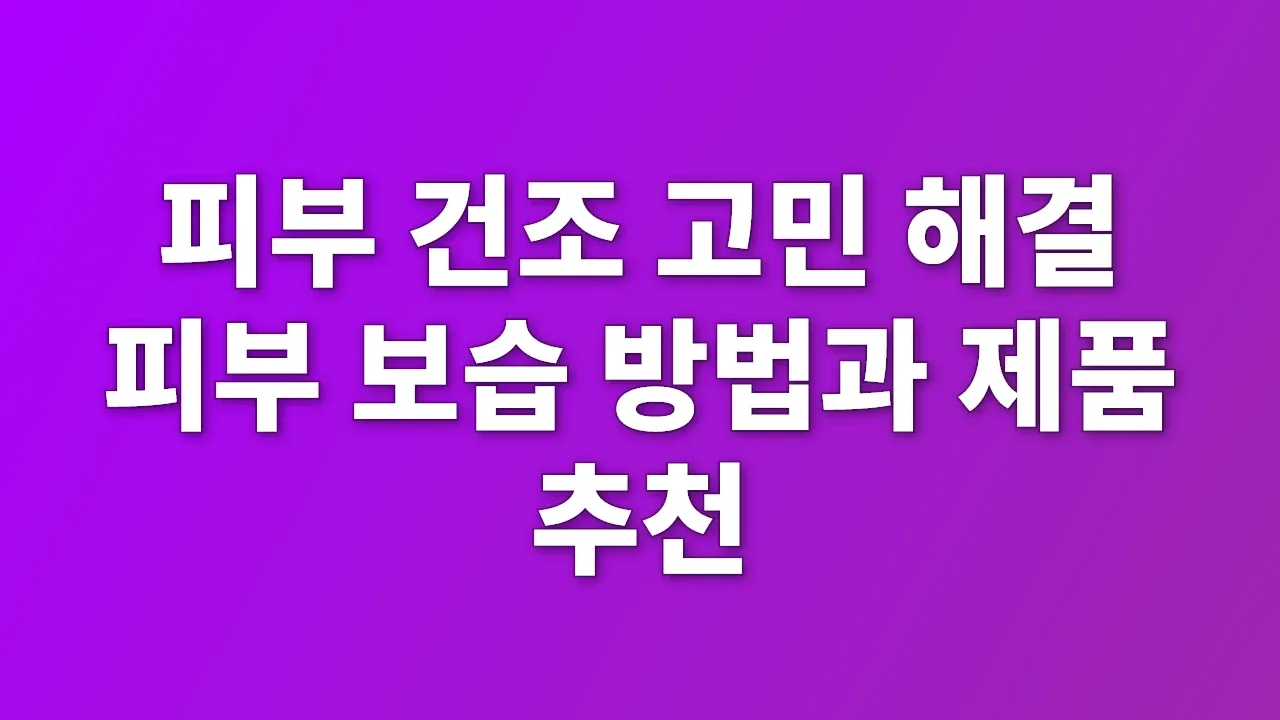 피부 건조 고민 해결 피부 보습 방법과 제품 추천